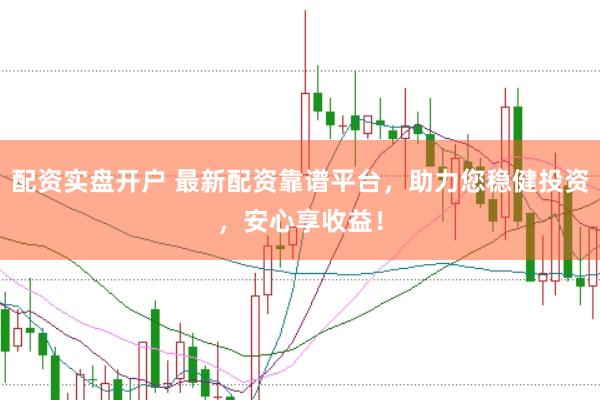 配资实盘开户 最新配资靠谱平台，助力您稳健投资，安心享收益！