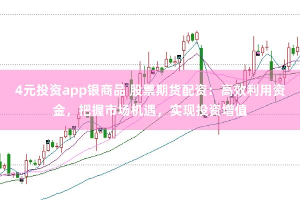 4元投资app银商品 股票期货配资：高效利用资金，把握市场机遇，实现投资增值