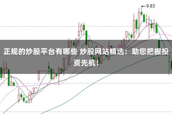 正规的炒股平台有哪些 炒股网站精选：助您把握投资先机！