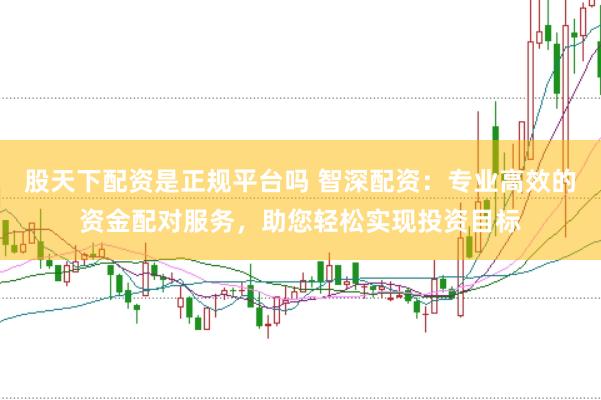 股天下配资是正规平台吗 智深配资：专业高效的资金配对服务，助您轻松实现投资目标