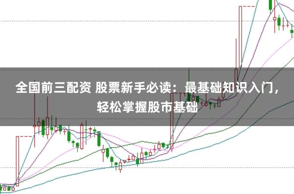 全国前三配资 股票新手必读：最基础知识入门，轻松掌握股市基础