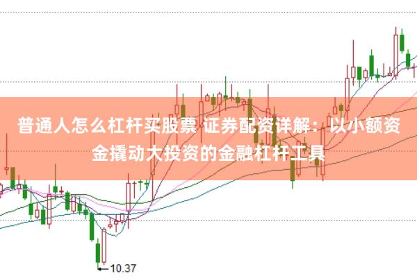 普通人怎么杠杆买股票 证券配资详解：以小额资金撬动大投资的金融杠杆工具