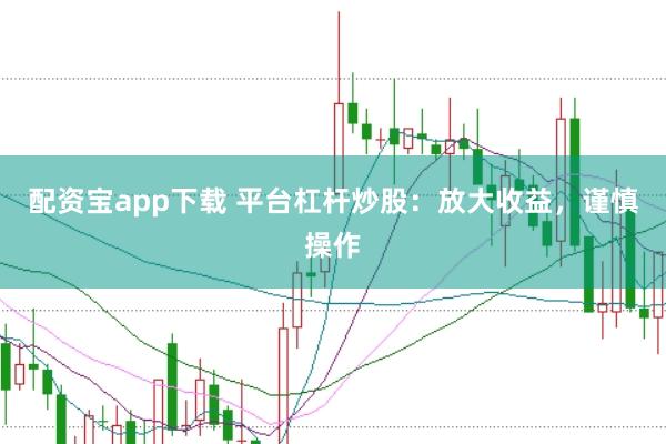 配资宝app下载 平台杠杆炒股：放大收益，谨慎操作