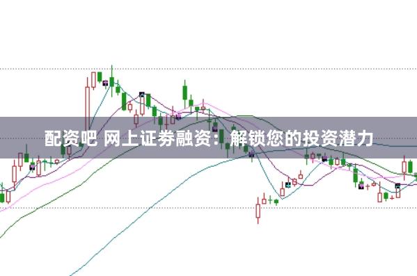 配资吧 网上证劵融资：解锁您的投资潜力