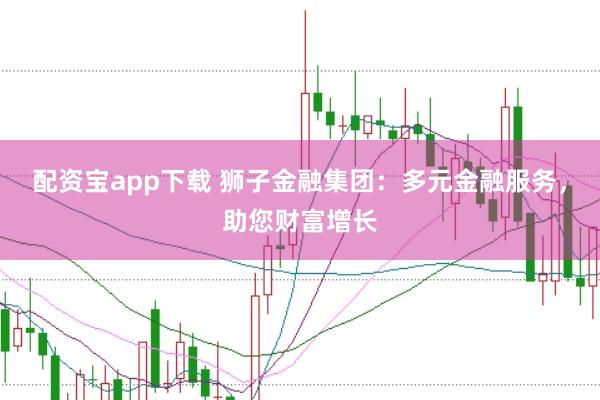 配资宝app下载 狮子金融集团：多元金融服务，助您财富增长