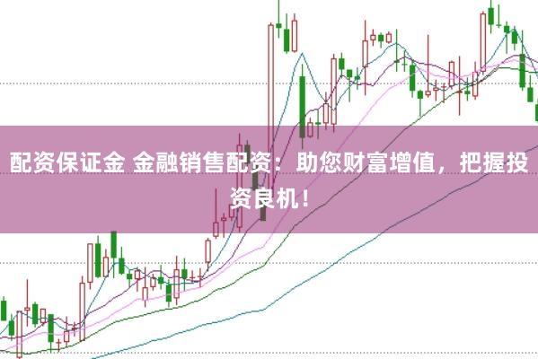 配资保证金 金融销售配资：助您财富增值，把握投资良机！