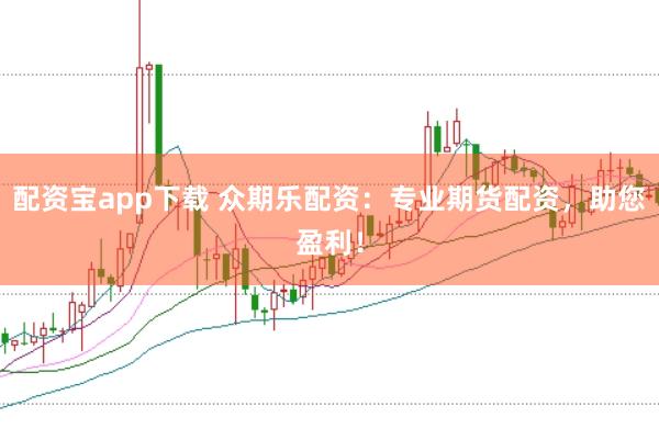 配资宝app下载 众期乐配资：专业期货配资，助您盈利！