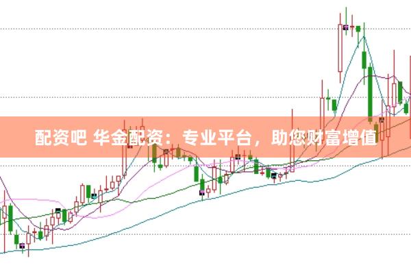 配资吧 华金配资：专业平台，助您财富增值