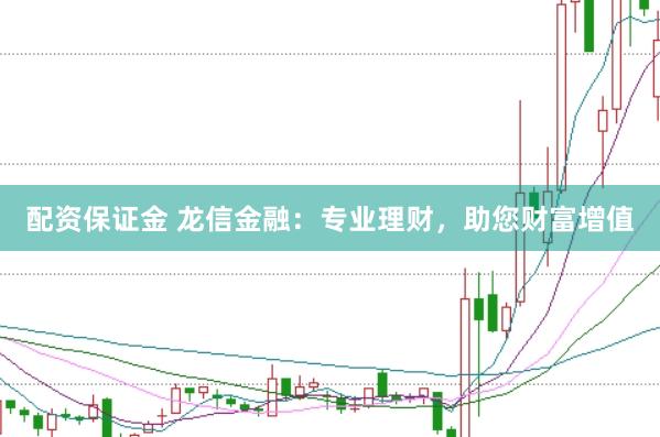 配资保证金 龙信金融：专业理财，助您财富增值