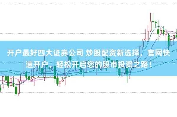 开户最好四大证券公司 炒股配资新选择，官网快速开户，轻松开启您的股市投资之路！