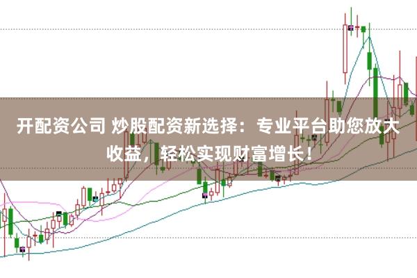 开配资公司 炒股配资新选择：专业平台助您放大收益，轻松实现财富增长！