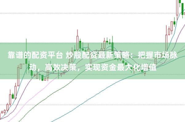 靠谱的配资平台 炒股配资最新策略：把握市场脉动，高效决策，实现资金最大化增值