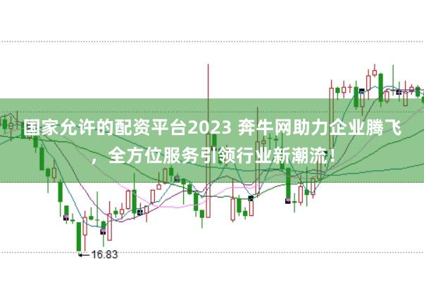国家允许的配资平台2023 奔牛网助力企业腾飞，全方位服务引领行业新潮流！