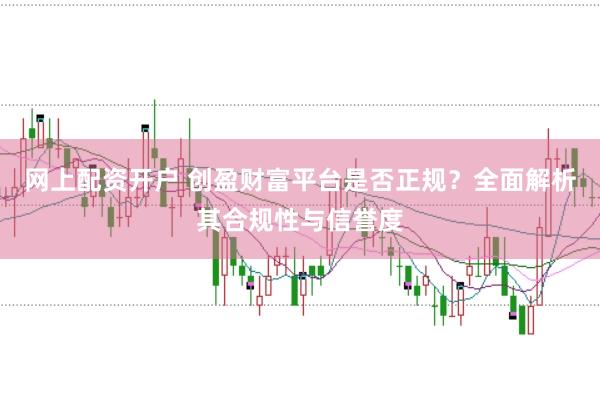 网上配资开户 创盈财富平台是否正规？全面解析其合规性与信誉度