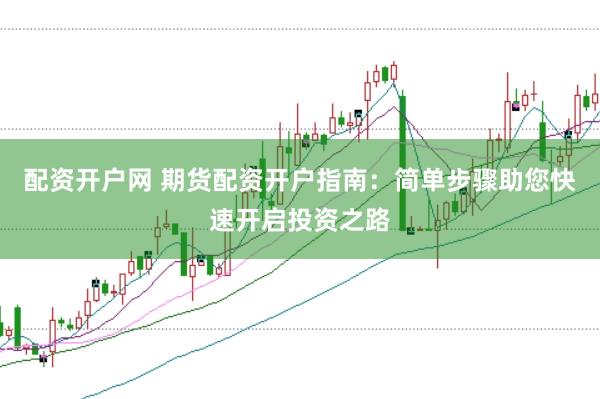 配资开户网 期货配资开户指南：简单步骤助您快速开启投资之路