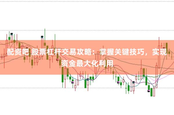 配资吧 股票杠杆交易攻略：掌握关键技巧，实现资金最大化利用