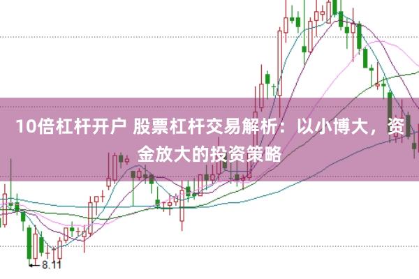 10倍杠杆开户 股票杠杆交易解析：以小博大，资金放大的投资策略