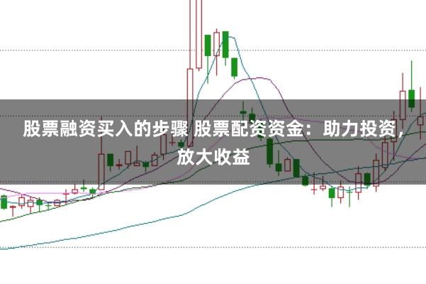 股票融资买入的步骤 股票配资资金：助力投资，放大收益