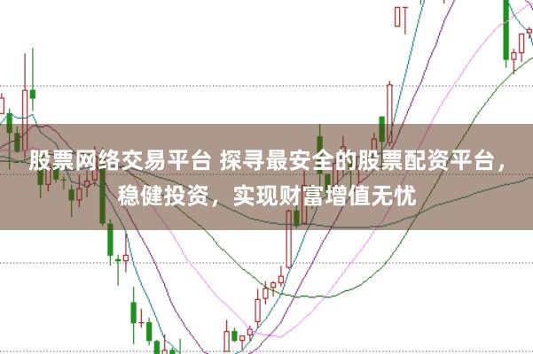股票网络交易平台 探寻最安全的股票配资平台，稳健投资，实现财富增值无忧