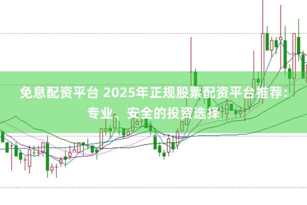 免息配资平台 2025年正规股票配资平台推荐：专业、安全的投资选择