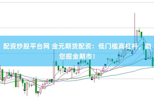 配资炒股平台网 金元期货配资：低门槛高杠杆，助您掘金期市！