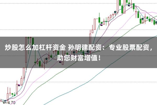 炒股怎么加杠杆资金 孙明建配资：专业股票配资，助您财富增值！
