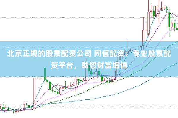北京正规的股票配资公司 同信配资：专业股票配资平台，助您财富增值