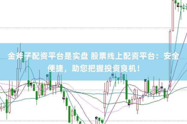 金斧子配资平台是实盘 股票线上配资平台：安全便捷，助您把握投资良机！
