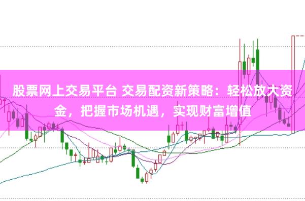 股票网上交易平台 交易配资新策略：轻松放大资金，把握市场机遇，实现财富增值