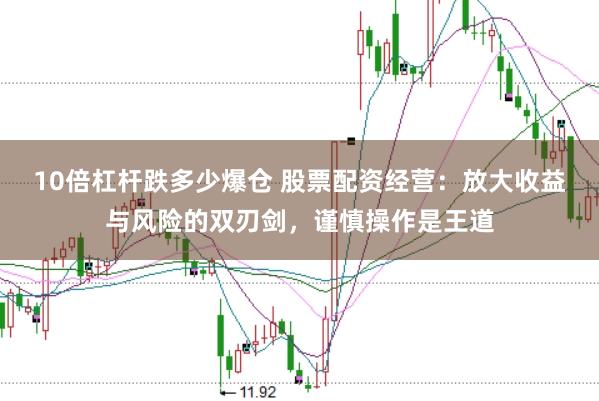 10倍杠杆跌多少爆仓 股票配资经营：放大收益与风险的双刃剑，谨慎操作是王道