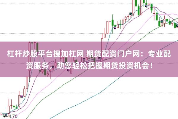 杠杆炒股平台搜加杠网 期货配资门户网：专业配资服务，助您轻松把握期货投资机会！