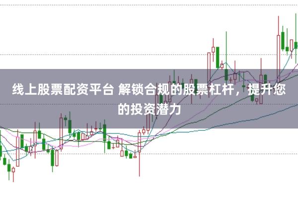 线上股票配资平台 解锁合规的股票杠杆，提升您的投资潜力
