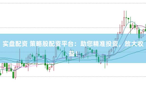 实盘配资 策略股配资平台：助您精准投资，放大收益！