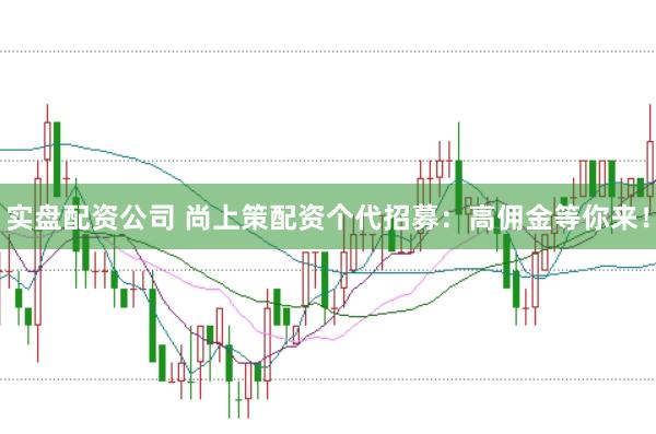 实盘配资公司 尚上策配资个代招募：高佣金等你来！