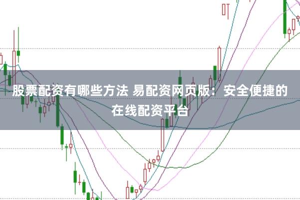 股票配资有哪些方法 易配资网页版：安全便捷的在线配资平台