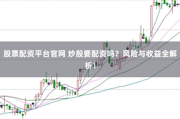 股票配资平台官网 炒股要配资吗？风险与收益全解析！
