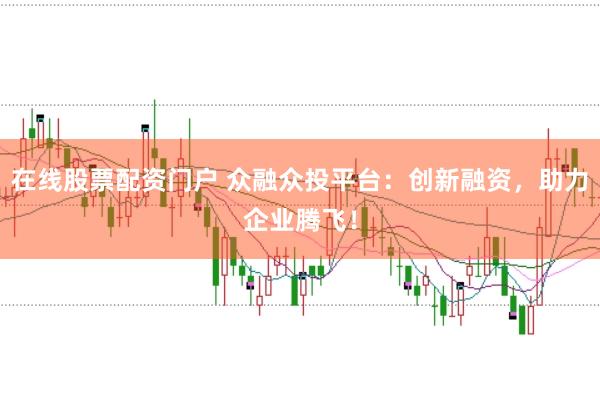 在线股票配资门户 众融众投平台：创新融资，助力企业腾飞！