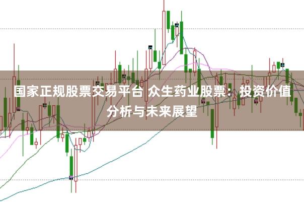 国家正规股票交易平台 众生药业股票：投资价值分析与未来展望