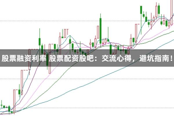 股票融资利率 股票配资股吧：交流心得，避坑指南！