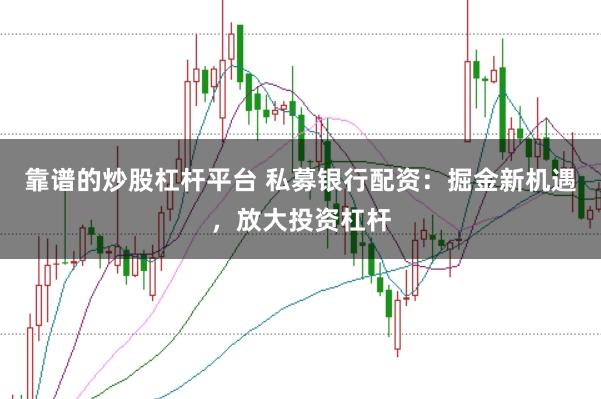 靠谱的炒股杠杆平台 私募银行配资：掘金新机遇，放大投资杠杆