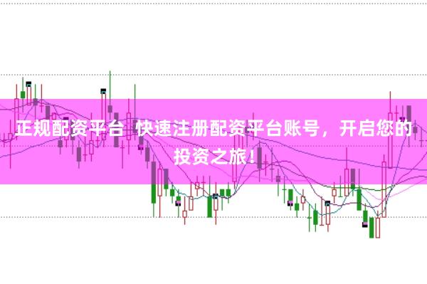 正规配资平台  快速注册配资平台账号，开启您的投资之旅！
