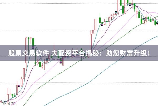 股票交易软件 大配资平台揭秘：助您财富升级！