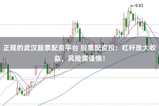 正规的武汉股票配资平台 股票配资投：杠杆放大收益，风险需谨慎！