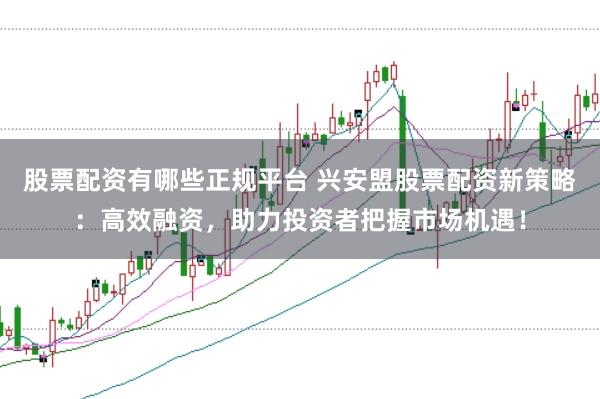股票配资有哪些正规平台 兴安盟股票配资新策略：高效融资，助力投资者把握市场机遇！
