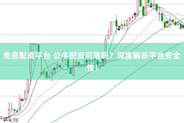 免息配资平台 公牛配资可靠吗？深度解析平台安全性！