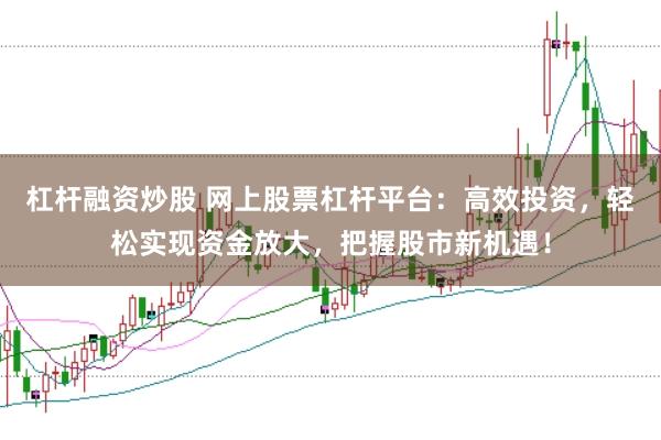 杠杆融资炒股 网上股票杠杆平台：高效投资，轻松实现资金放大，把握股市新机遇！