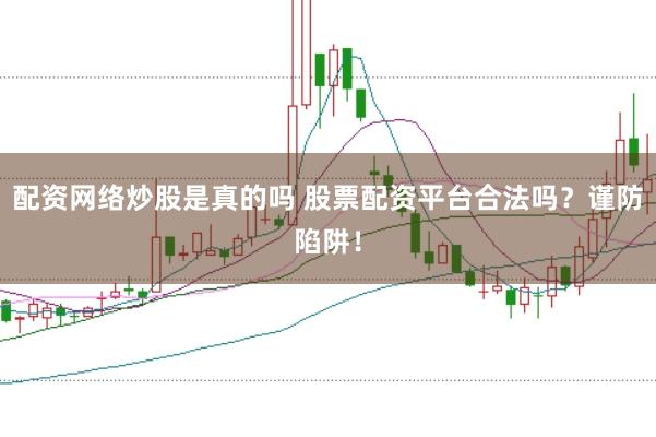配资网络炒股是真的吗 股票配资平台合法吗？谨防陷阱！