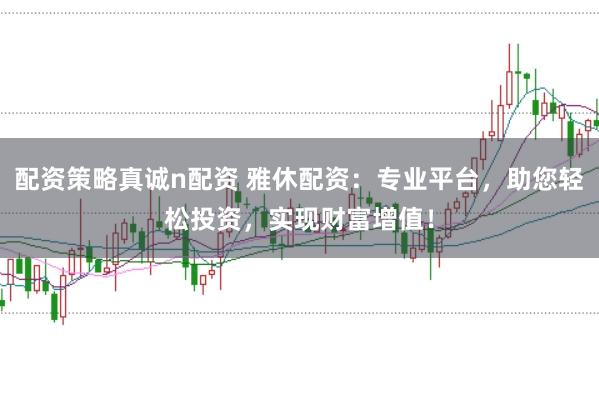 配资策略真诚n配资 雅休配资：专业平台，助您轻松投资，实现财富增值！