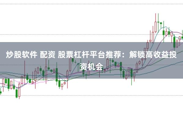 炒股软件 配资 股票杠杆平台推荐：解锁高收益投资机会