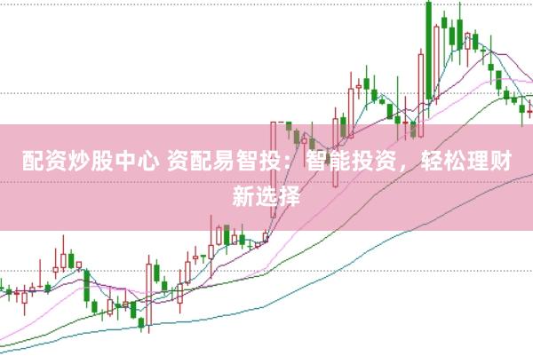 配资炒股中心 资配易智投：智能投资，轻松理财新选择